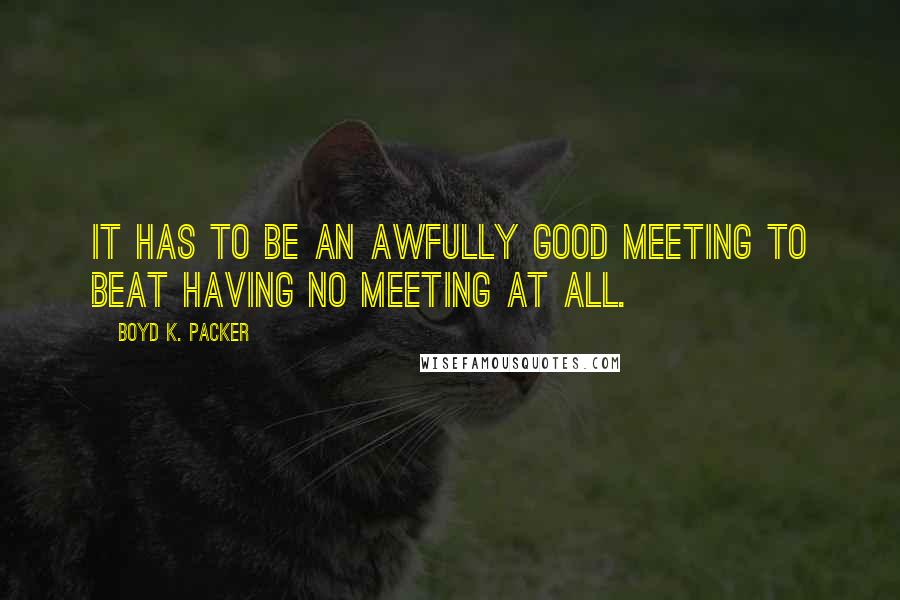 Boyd K. Packer Quotes: It has to be an awfully good meeting to beat having no meeting at all.