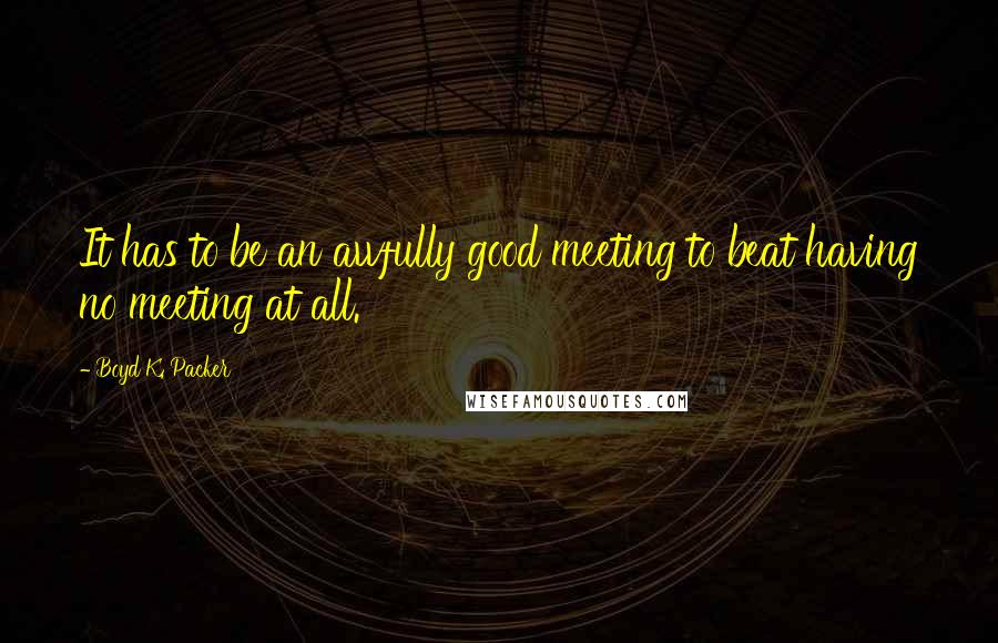 Boyd K. Packer Quotes: It has to be an awfully good meeting to beat having no meeting at all.