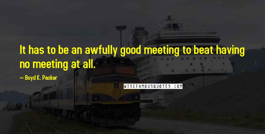 Boyd K. Packer Quotes: It has to be an awfully good meeting to beat having no meeting at all.