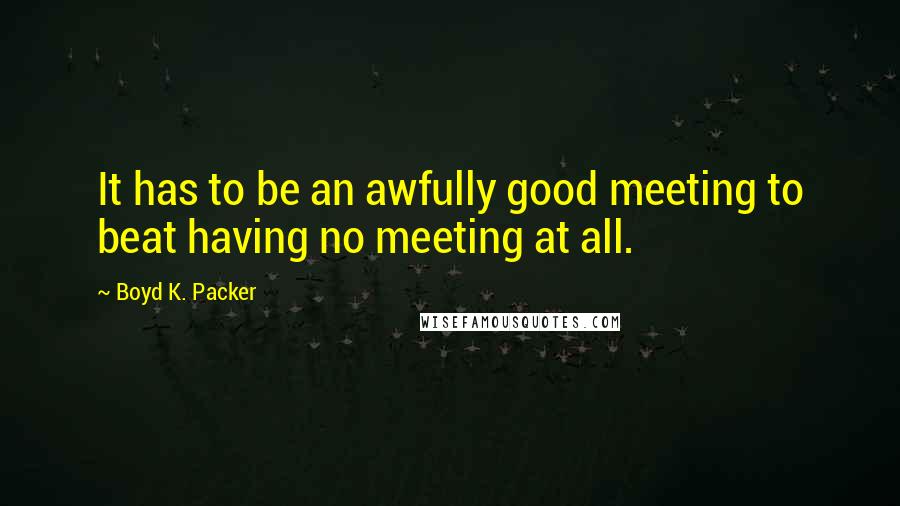 Boyd K. Packer Quotes: It has to be an awfully good meeting to beat having no meeting at all.
