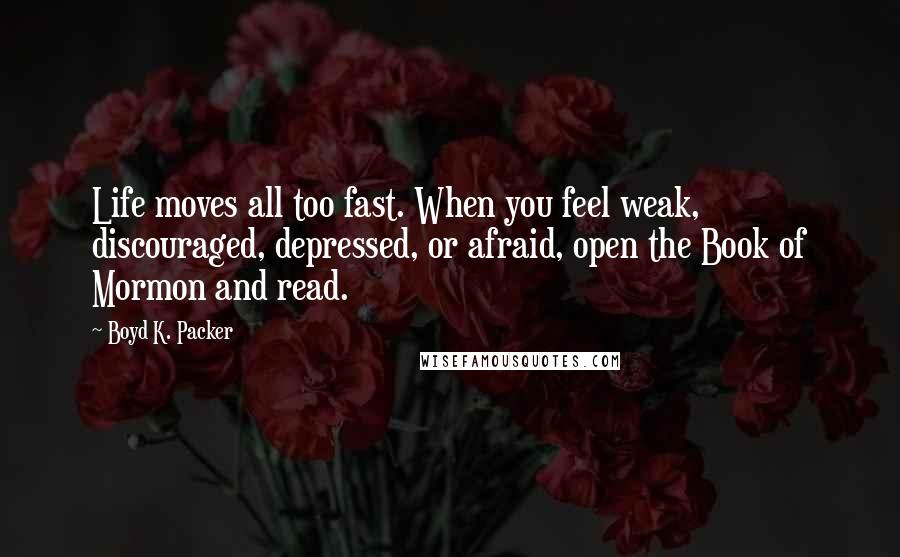 Boyd K. Packer Quotes: Life moves all too fast. When you feel weak, discouraged, depressed, or afraid, open the Book of Mormon and read.