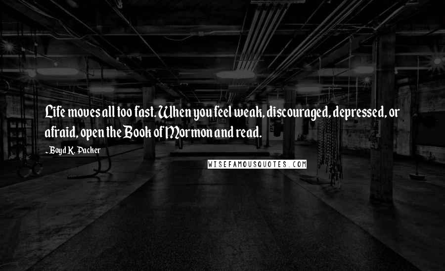 Boyd K. Packer Quotes: Life moves all too fast. When you feel weak, discouraged, depressed, or afraid, open the Book of Mormon and read.