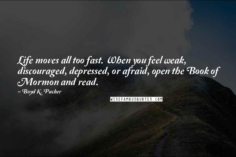 Boyd K. Packer Quotes: Life moves all too fast. When you feel weak, discouraged, depressed, or afraid, open the Book of Mormon and read.