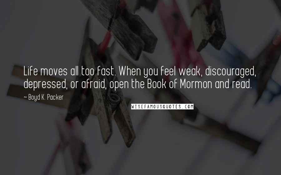 Boyd K. Packer Quotes: Life moves all too fast. When you feel weak, discouraged, depressed, or afraid, open the Book of Mormon and read.