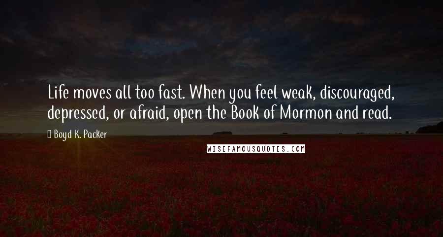 Boyd K. Packer Quotes: Life moves all too fast. When you feel weak, discouraged, depressed, or afraid, open the Book of Mormon and read.