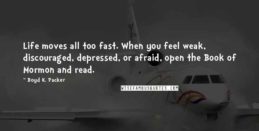 Boyd K. Packer Quotes: Life moves all too fast. When you feel weak, discouraged, depressed, or afraid, open the Book of Mormon and read.