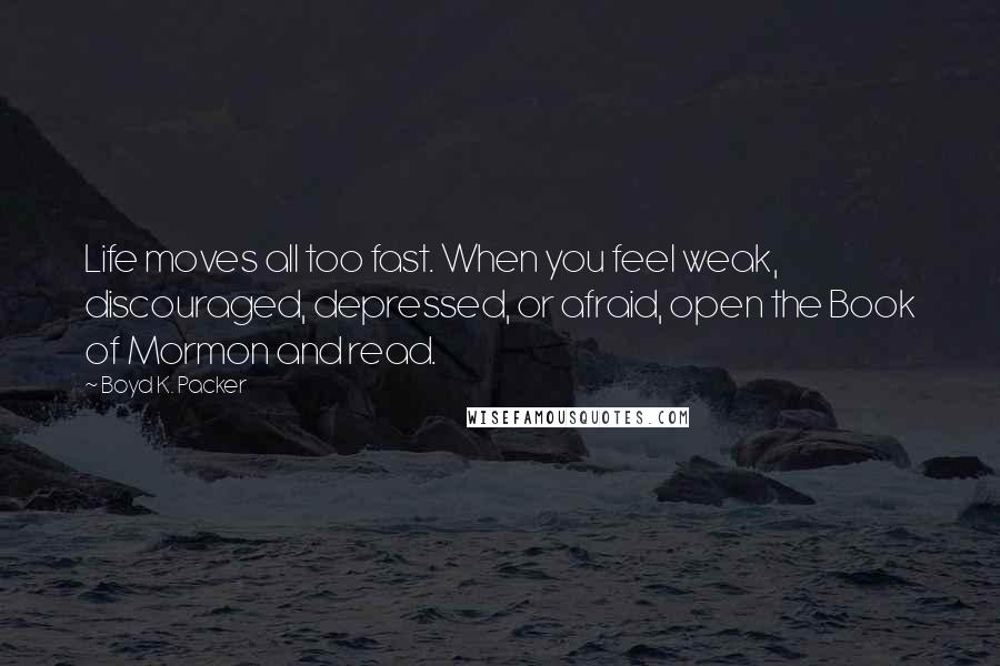 Boyd K. Packer Quotes: Life moves all too fast. When you feel weak, discouraged, depressed, or afraid, open the Book of Mormon and read.