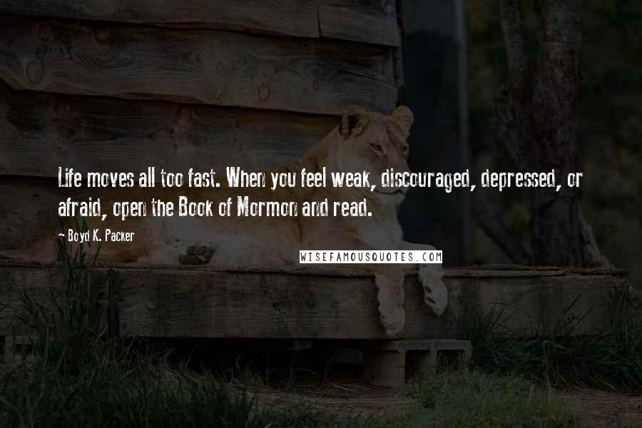 Boyd K. Packer Quotes: Life moves all too fast. When you feel weak, discouraged, depressed, or afraid, open the Book of Mormon and read.