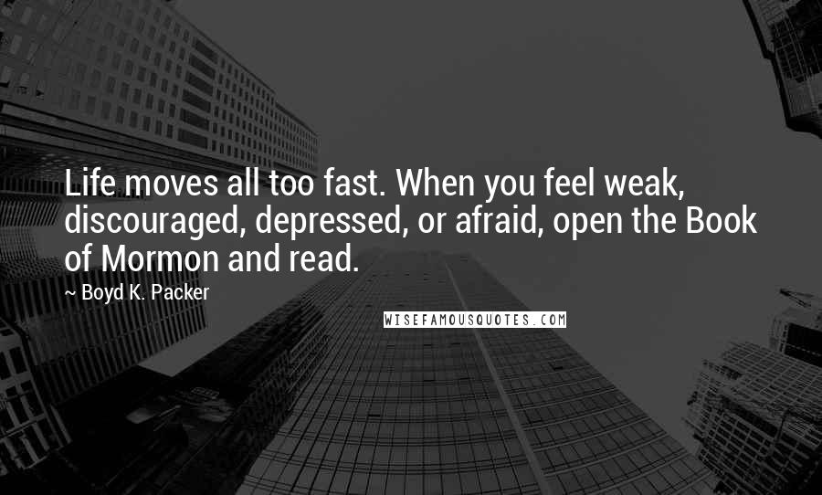 Boyd K. Packer Quotes: Life moves all too fast. When you feel weak, discouraged, depressed, or afraid, open the Book of Mormon and read.