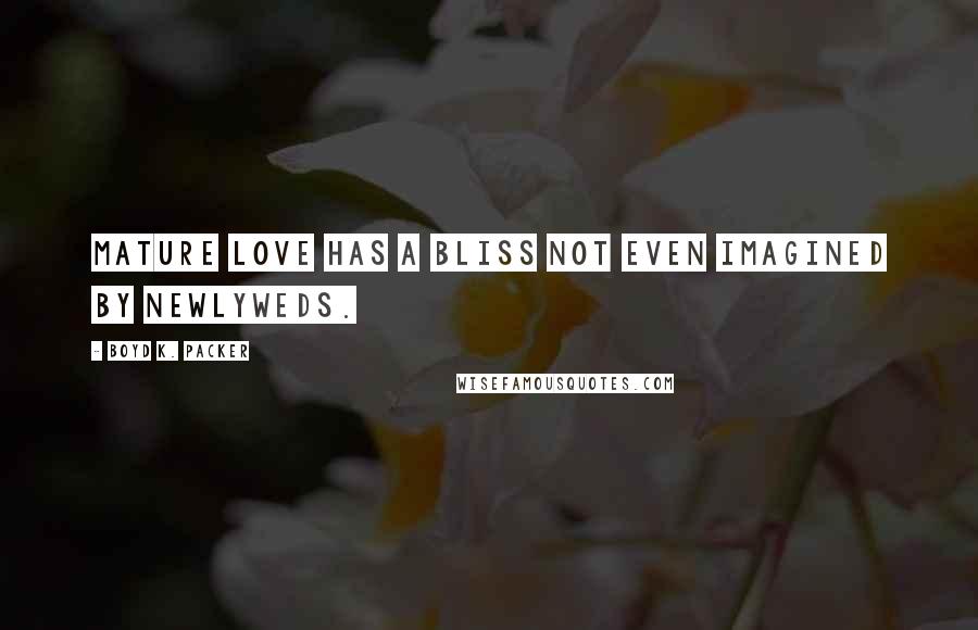 Boyd K. Packer Quotes: Mature love has a bliss not even imagined by newlyweds.