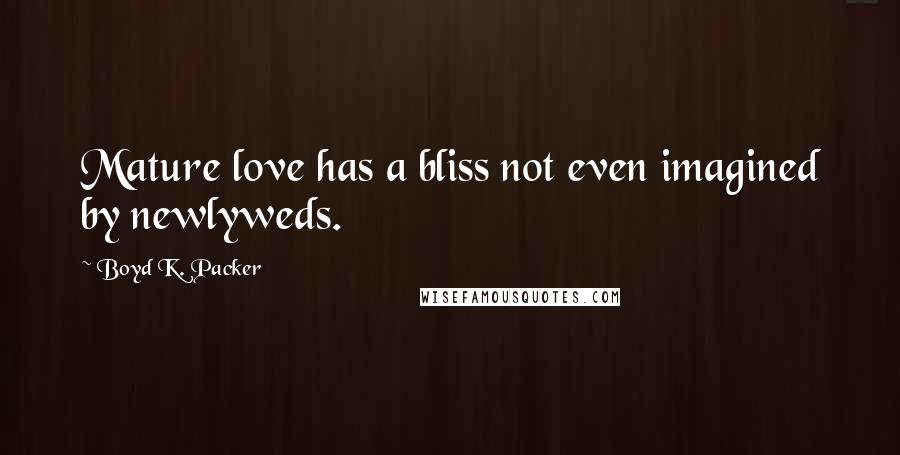 Boyd K. Packer Quotes: Mature love has a bliss not even imagined by newlyweds.