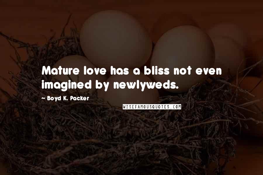 Boyd K. Packer Quotes: Mature love has a bliss not even imagined by newlyweds.