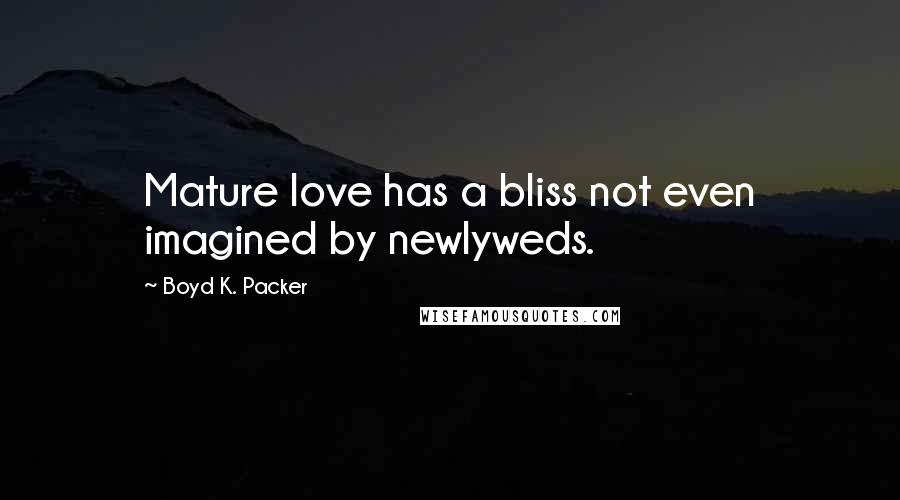 Boyd K. Packer Quotes: Mature love has a bliss not even imagined by newlyweds.