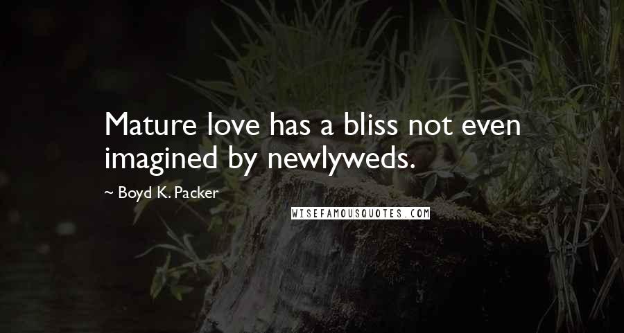 Boyd K. Packer Quotes: Mature love has a bliss not even imagined by newlyweds.