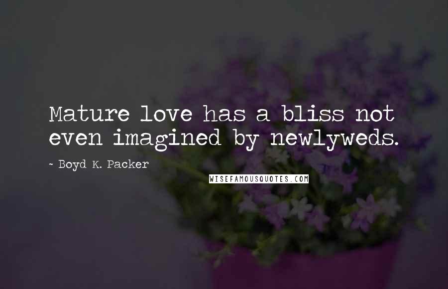 Boyd K. Packer Quotes: Mature love has a bliss not even imagined by newlyweds.