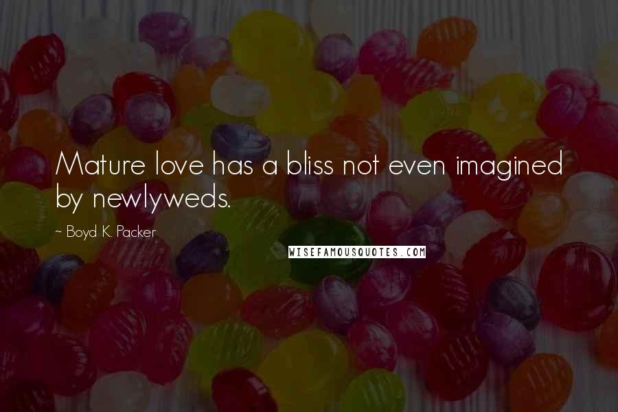 Boyd K. Packer Quotes: Mature love has a bliss not even imagined by newlyweds.