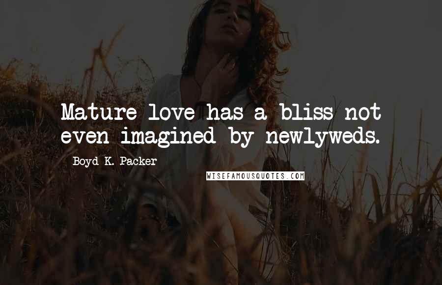 Boyd K. Packer Quotes: Mature love has a bliss not even imagined by newlyweds.