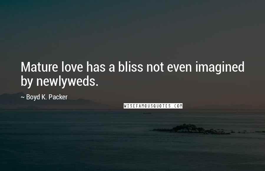 Boyd K. Packer Quotes: Mature love has a bliss not even imagined by newlyweds.