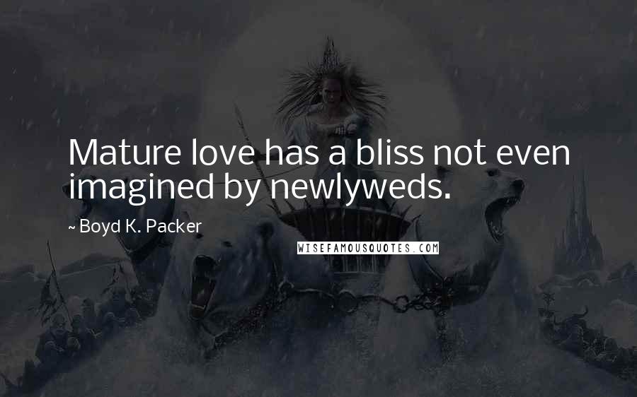 Boyd K. Packer Quotes: Mature love has a bliss not even imagined by newlyweds.