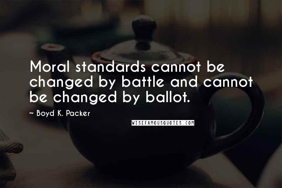 Boyd K. Packer Quotes: Moral standards cannot be changed by battle and cannot be changed by ballot.