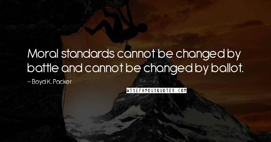 Boyd K. Packer Quotes: Moral standards cannot be changed by battle and cannot be changed by ballot.