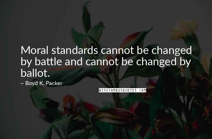 Boyd K. Packer Quotes: Moral standards cannot be changed by battle and cannot be changed by ballot.