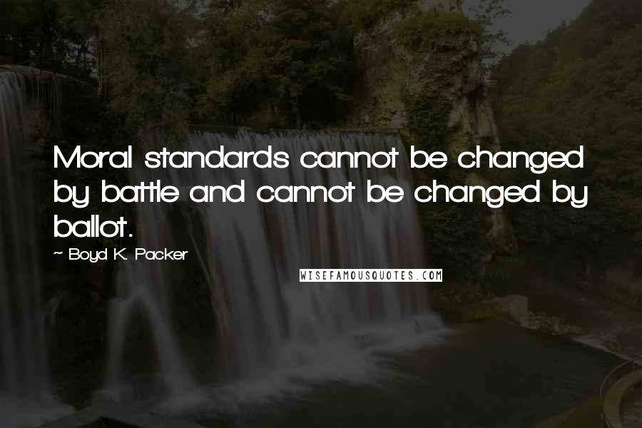 Boyd K. Packer Quotes: Moral standards cannot be changed by battle and cannot be changed by ballot.