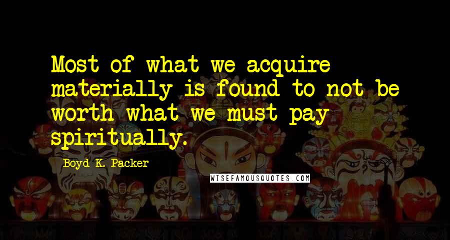 Boyd K. Packer Quotes: Most of what we acquire materially is found to not be worth what we must pay spiritually.