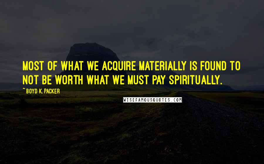 Boyd K. Packer Quotes: Most of what we acquire materially is found to not be worth what we must pay spiritually.