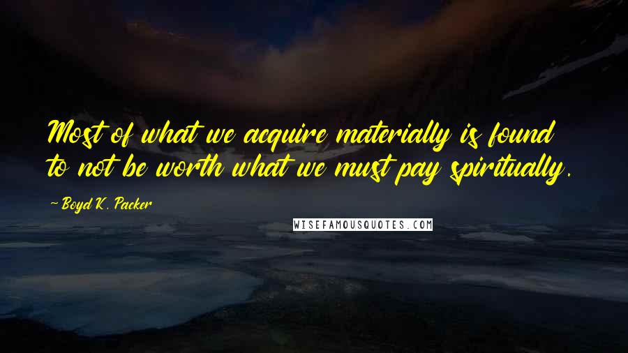 Boyd K. Packer Quotes: Most of what we acquire materially is found to not be worth what we must pay spiritually.