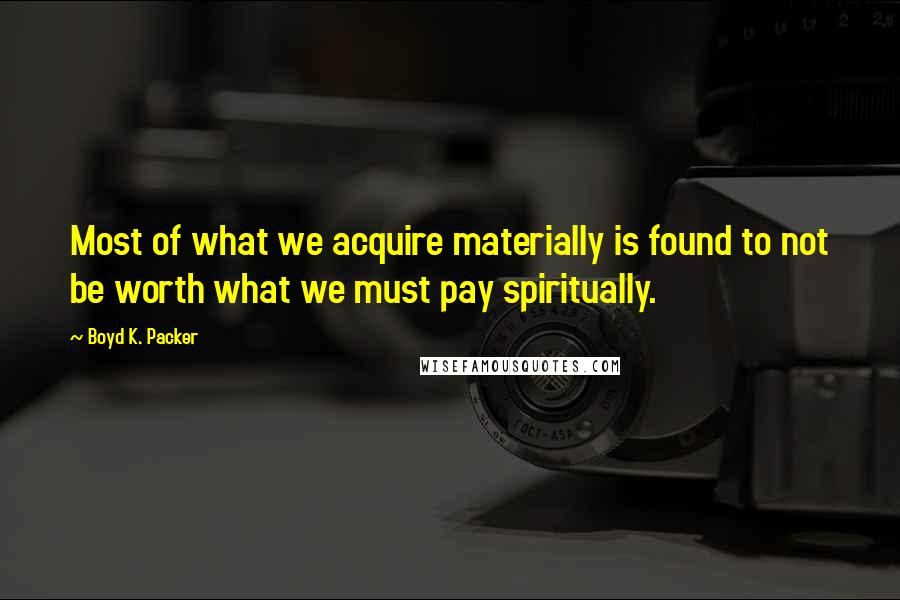 Boyd K. Packer Quotes: Most of what we acquire materially is found to not be worth what we must pay spiritually.