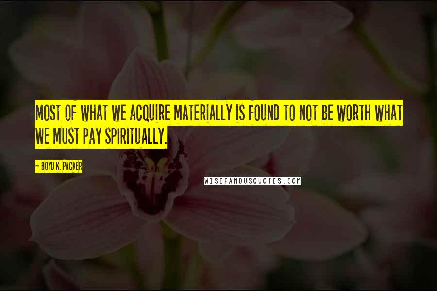 Boyd K. Packer Quotes: Most of what we acquire materially is found to not be worth what we must pay spiritually.