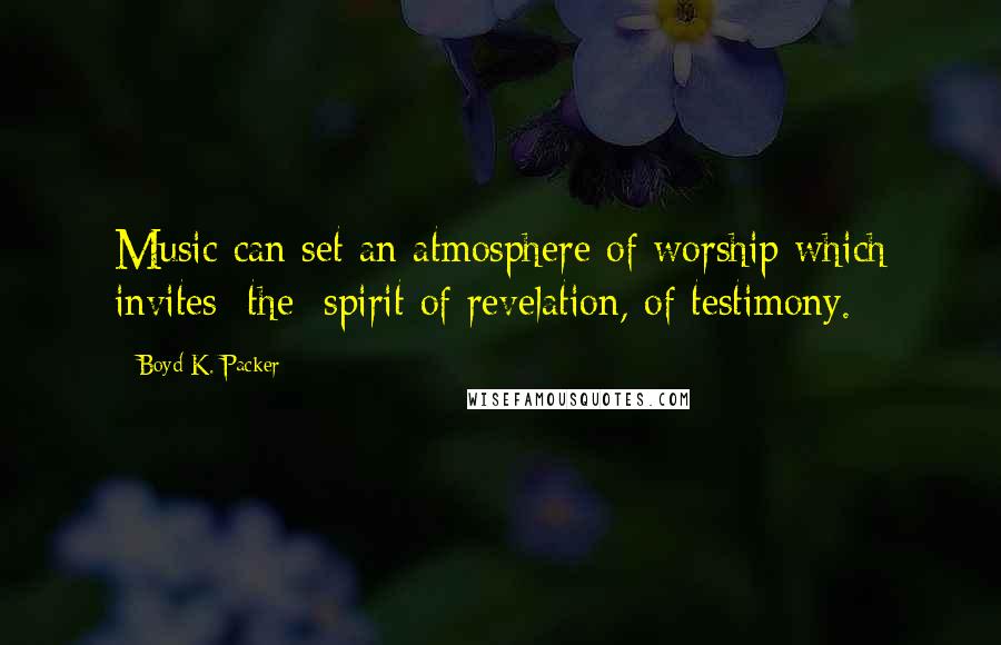 Boyd K. Packer Quotes: Music can set an atmosphere of worship which invites [the] spirit of revelation, of testimony.