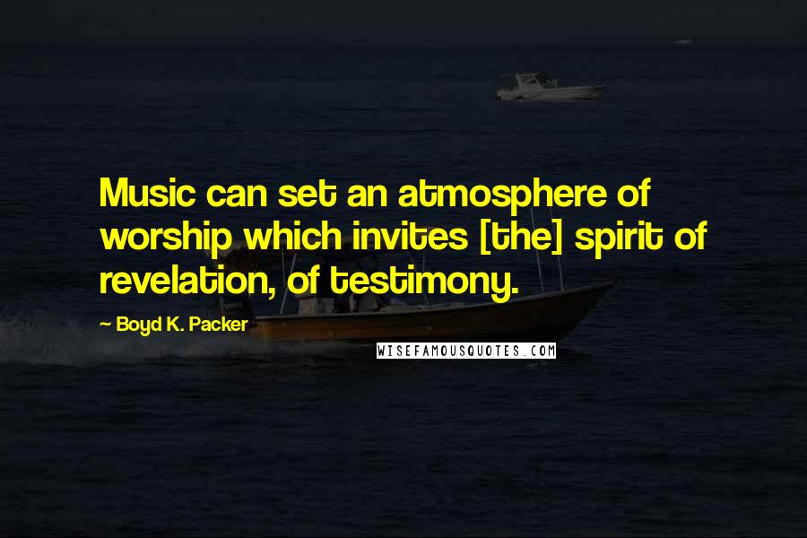 Boyd K. Packer Quotes: Music can set an atmosphere of worship which invites [the] spirit of revelation, of testimony.