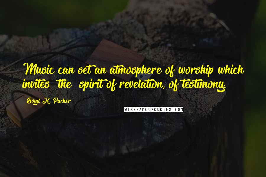 Boyd K. Packer Quotes: Music can set an atmosphere of worship which invites [the] spirit of revelation, of testimony.