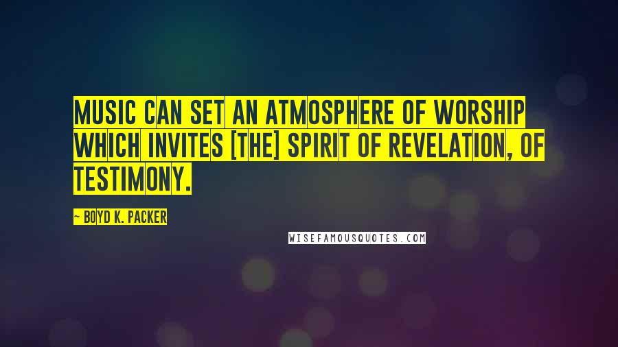 Boyd K. Packer Quotes: Music can set an atmosphere of worship which invites [the] spirit of revelation, of testimony.