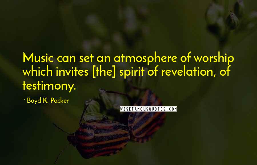 Boyd K. Packer Quotes: Music can set an atmosphere of worship which invites [the] spirit of revelation, of testimony.