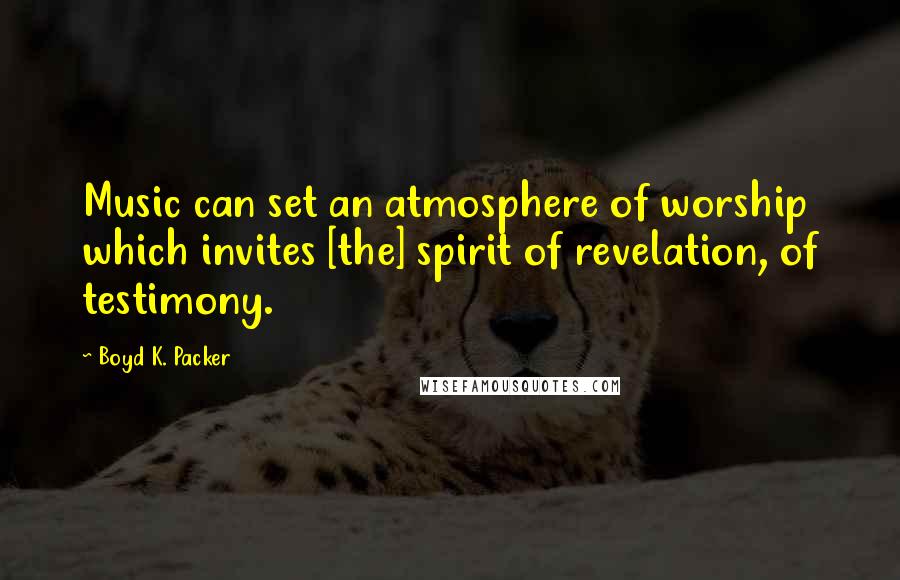 Boyd K. Packer Quotes: Music can set an atmosphere of worship which invites [the] spirit of revelation, of testimony.