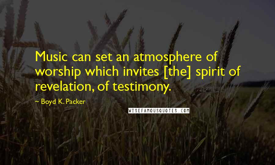 Boyd K. Packer Quotes: Music can set an atmosphere of worship which invites [the] spirit of revelation, of testimony.