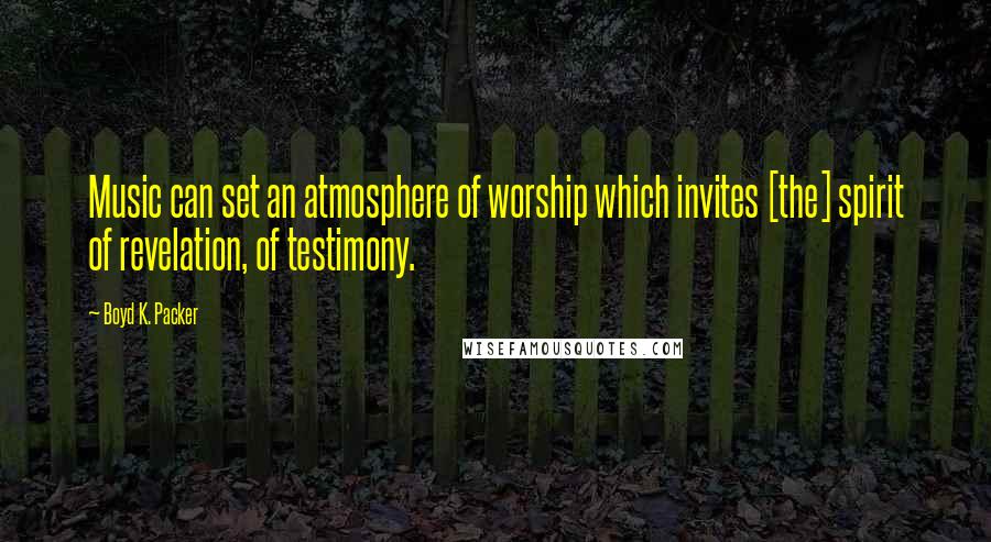 Boyd K. Packer Quotes: Music can set an atmosphere of worship which invites [the] spirit of revelation, of testimony.