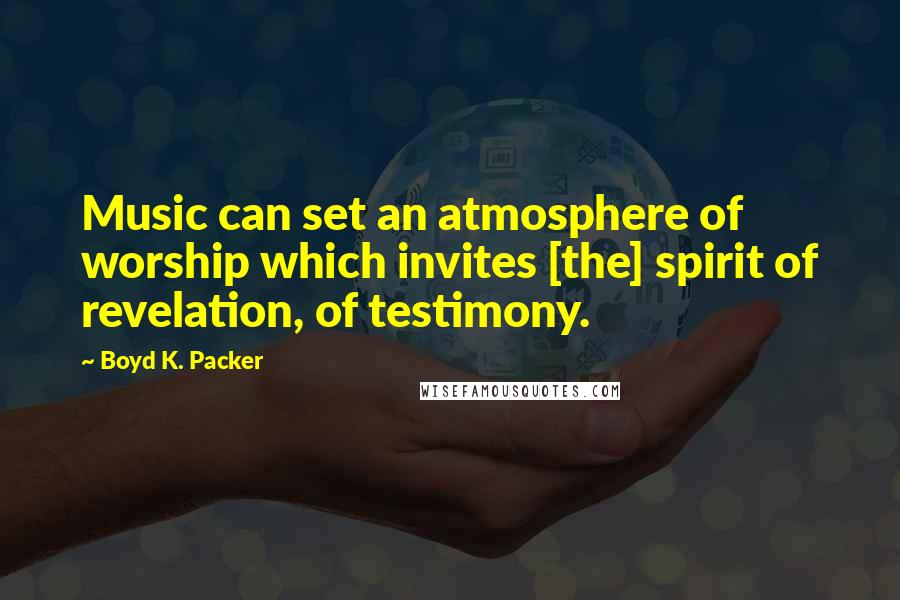 Boyd K. Packer Quotes: Music can set an atmosphere of worship which invites [the] spirit of revelation, of testimony.