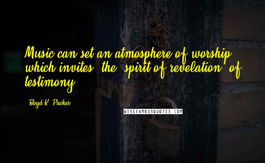 Boyd K. Packer Quotes: Music can set an atmosphere of worship which invites [the] spirit of revelation, of testimony.