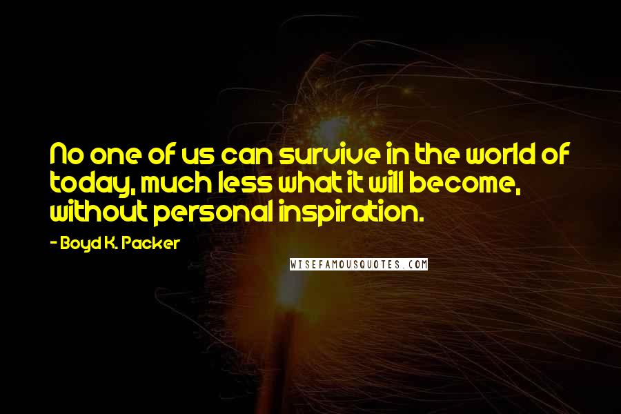 Boyd K. Packer Quotes: No one of us can survive in the world of today, much less what it will become, without personal inspiration.