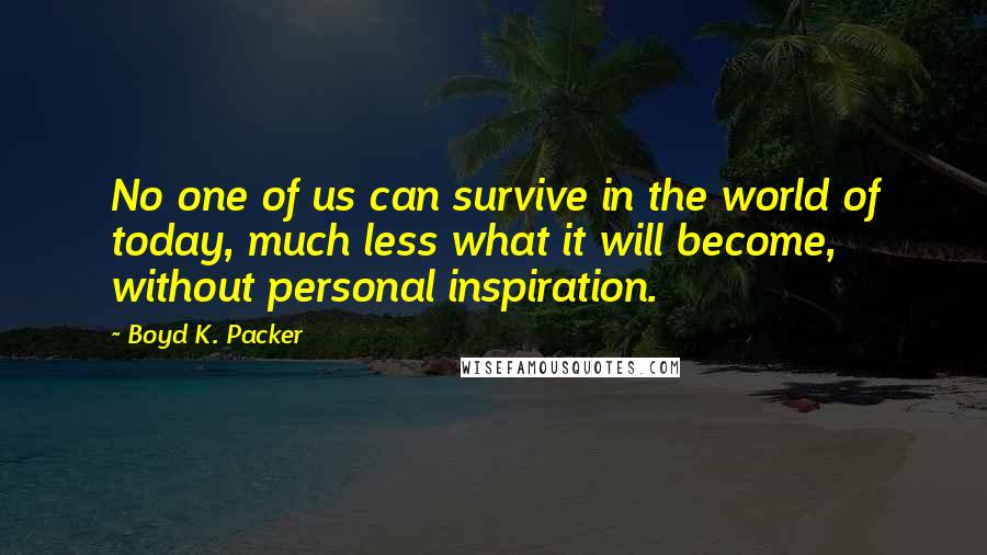 Boyd K. Packer Quotes: No one of us can survive in the world of today, much less what it will become, without personal inspiration.