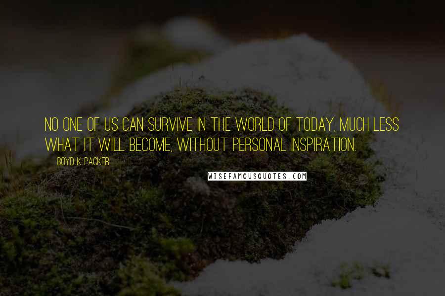 Boyd K. Packer Quotes: No one of us can survive in the world of today, much less what it will become, without personal inspiration.