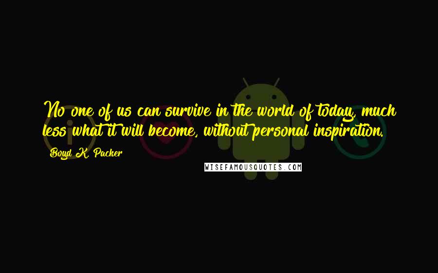 Boyd K. Packer Quotes: No one of us can survive in the world of today, much less what it will become, without personal inspiration.