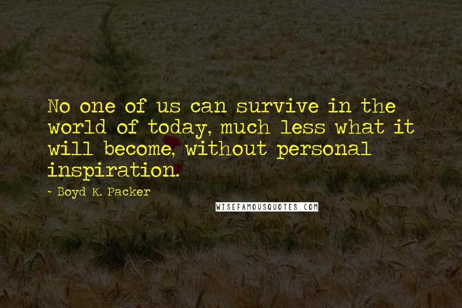 Boyd K. Packer Quotes: No one of us can survive in the world of today, much less what it will become, without personal inspiration.