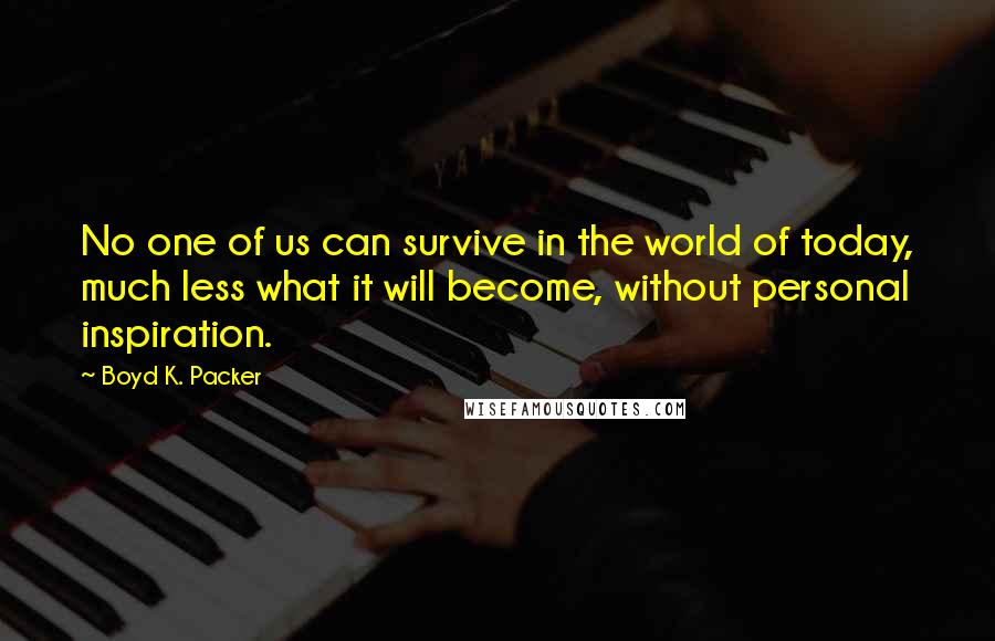 Boyd K. Packer Quotes: No one of us can survive in the world of today, much less what it will become, without personal inspiration.