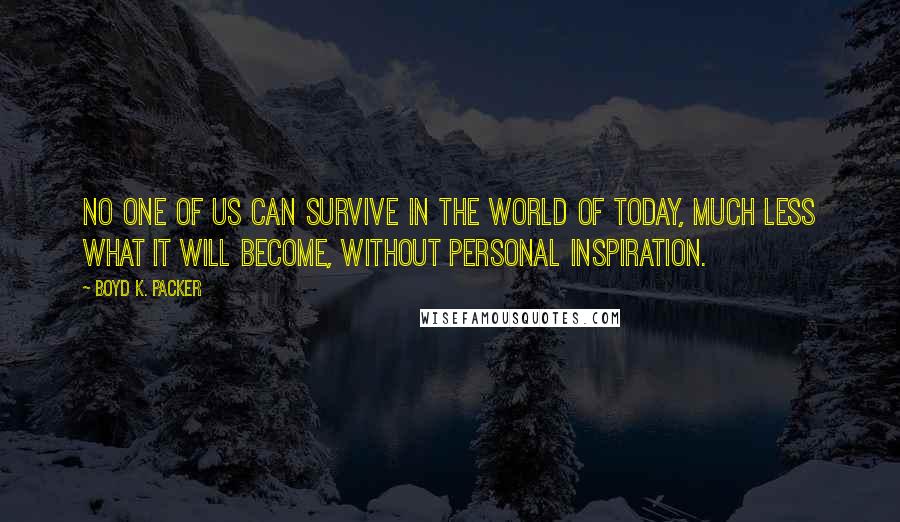 Boyd K. Packer Quotes: No one of us can survive in the world of today, much less what it will become, without personal inspiration.