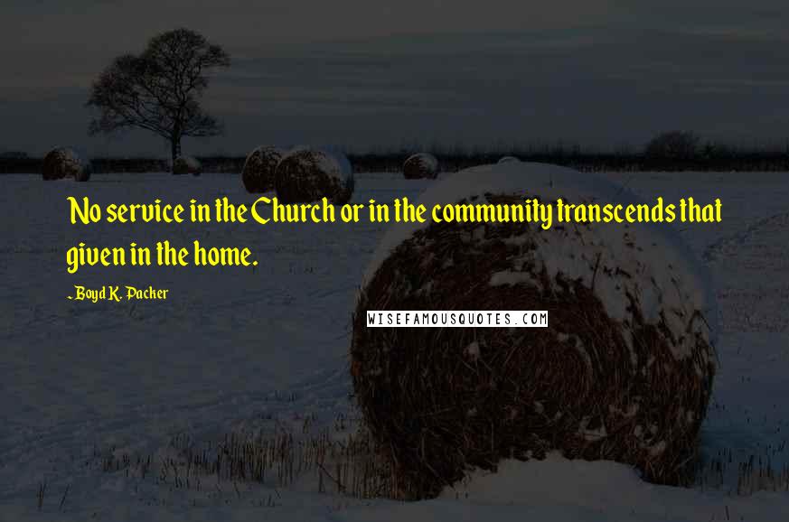 Boyd K. Packer Quotes: No service in the Church or in the community transcends that given in the home.